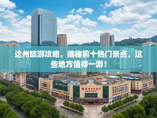 达州旅游攻略，揭秘前十热门景点，这些地方值得一游！