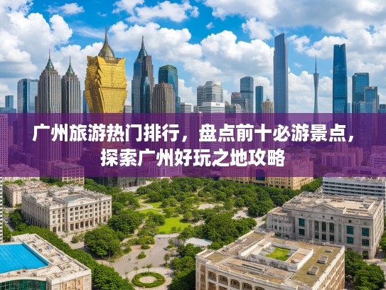 广州旅游热门排行，盘点前十必游景点，探索广州好玩之地攻略