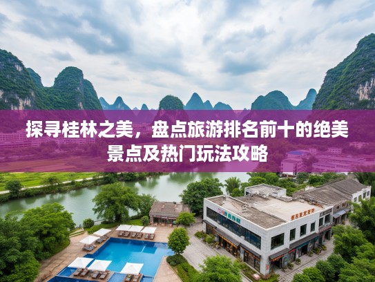探寻桂林之美，盘点旅游排名前十的绝美景点及热门玩法攻略