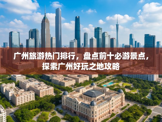 广州旅游热门排行，盘点前十必游景点，探索广州好玩之地攻略