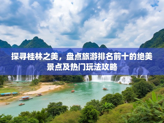 探寻桂林之美，盘点旅游排名前十的绝美景点及热门玩法攻略
