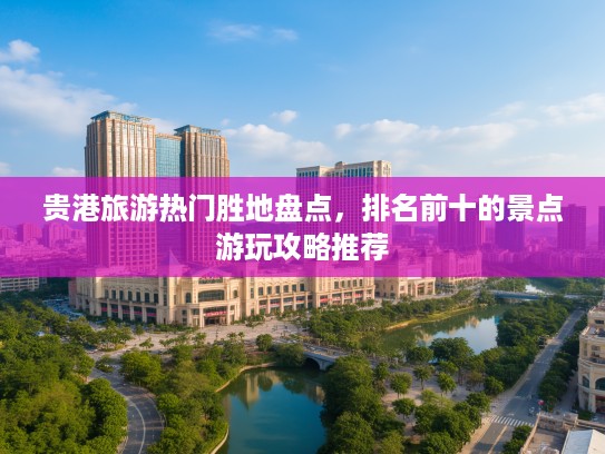 贵港旅游热门胜地盘点，排名前十的景点游玩攻略推荐