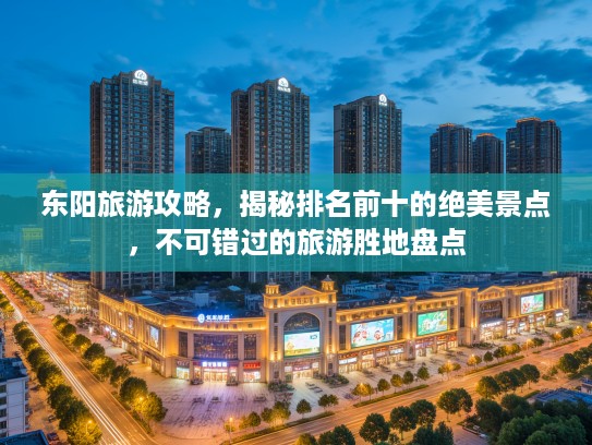 东阳旅游攻略，揭秘排名前十的绝美景点，不可错过的旅游胜地盘点