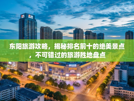 东阳旅游攻略，揭秘排名前十的绝美景点，不可错过的旅游胜地盘点