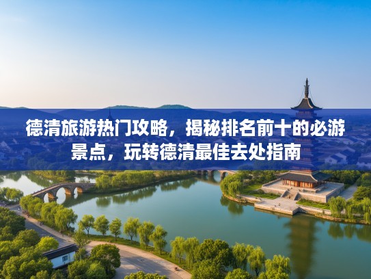 德清旅游热门攻略，揭秘排名前十的必游景点，玩转德清最佳去处指南
