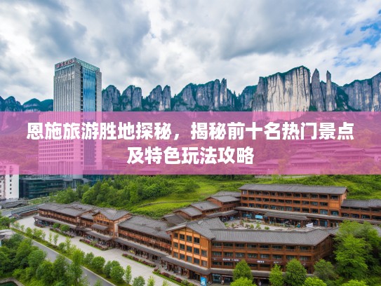 恩施旅游胜地探秘，揭秘前十名热门景点及特色玩法攻略