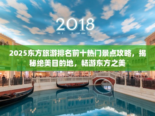 2025东方旅游排名前十热门景点攻略，揭秘绝美目的地，畅游东方之美