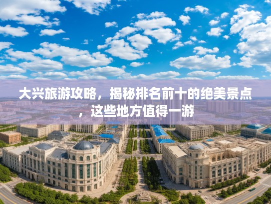 大兴旅游攻略，揭秘排名前十的绝美景点，这些地方值得一游
