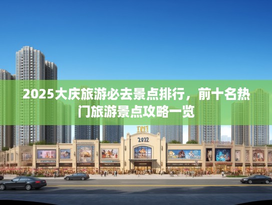 2025大庆旅游必去景点排行，前十名热门旅游景点攻略一览