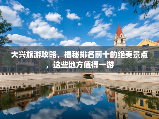 大兴旅游攻略，揭秘排名前十的绝美景点，这些地方值得一游