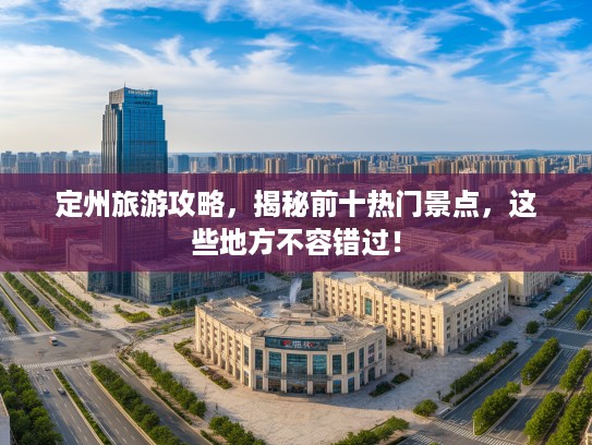定州旅游攻略，揭秘前十热门景点，这些地方不容错过！
