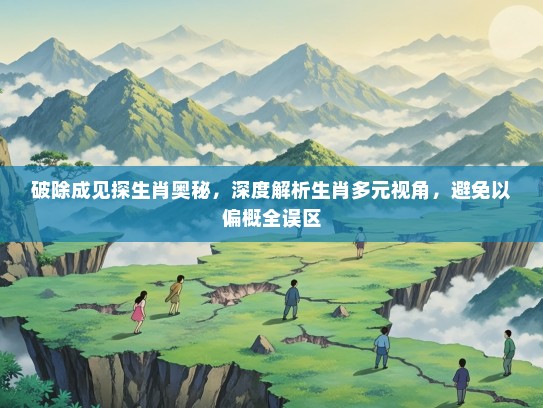 破除成见探生肖奥秘，深度解析生肖多元视角，避免以偏概全误区