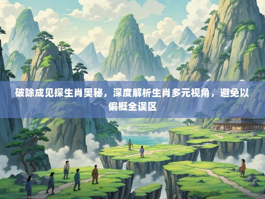 破除成见探生肖奥秘，深度解析生肖多元视角，避免以偏概全误区