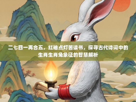 二七四一再合五，红袖点灯苦读书，探寻古代诗词中的生肖生肖兔象征的智慧解析