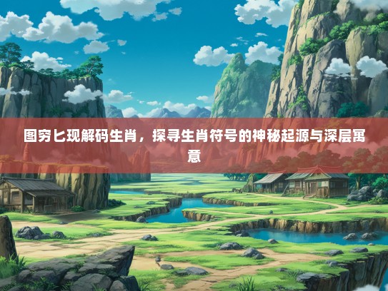 图穷匕现解码生肖，探寻生肖符号的神秘起源与深层寓意