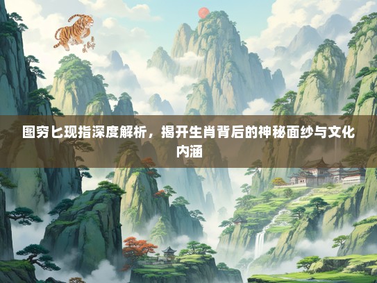 图穷匕现指深度解析，揭开生肖背后的神秘面纱与文化内涵