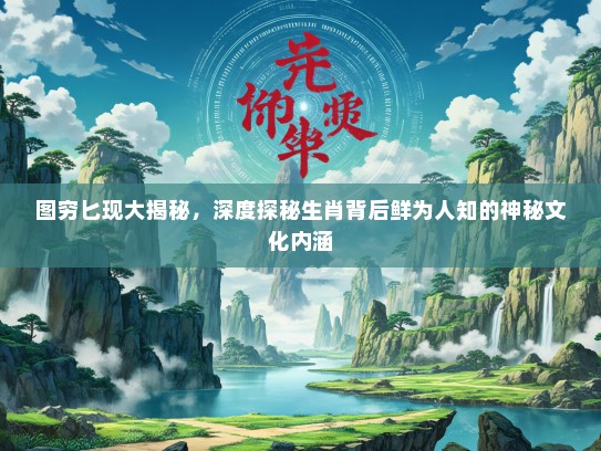 图穷匕现大揭秘，深度探秘生肖背后鲜为人知的神秘文化内涵