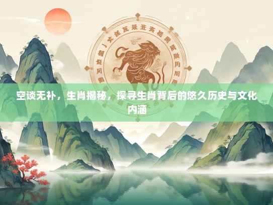 空谈无补，生肖揭秘，探寻生肖背后的悠久历史与文化内涵