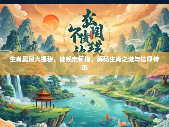 生肖奥秘大揭秘，徒唤奈何指，解码生肖之谜与信仰传承