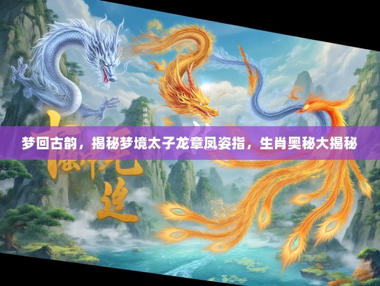 梦回古韵，揭秘梦境太子龙章凤姿指，生肖奥秘大揭秘