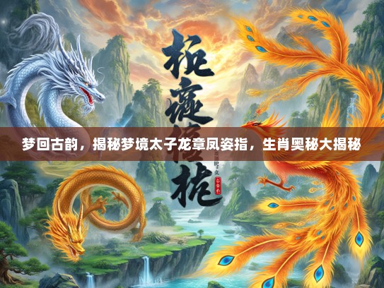 梦回古韵，揭秘梦境太子龙章凤姿指，生肖奥秘大揭秘