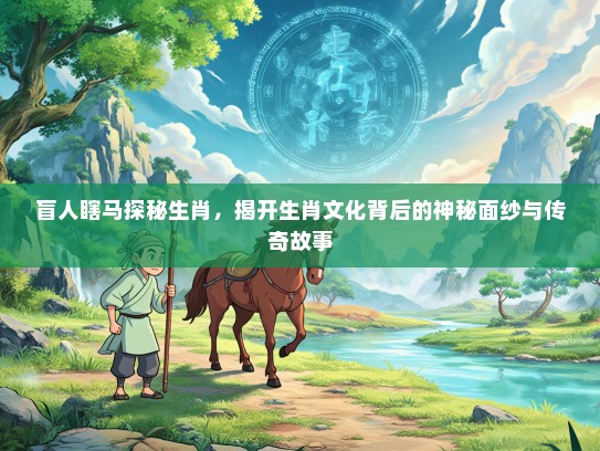 盲人瞎马探秘生肖，揭开生肖文化背后的神秘面纱与传奇故事