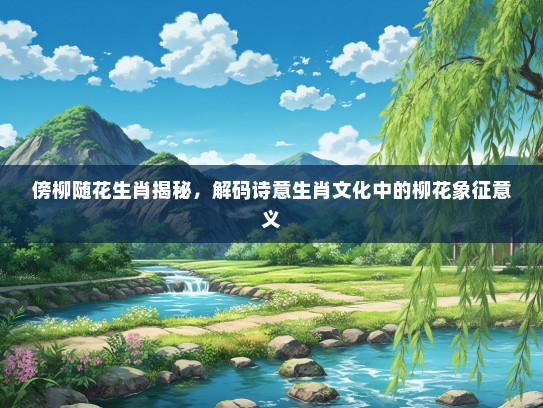 傍柳随花生肖揭秘，解码诗意生肖文化中的柳花象征意义