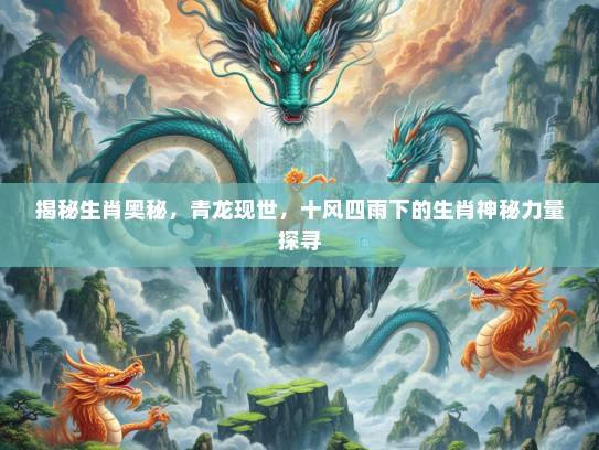 揭秘生肖奥秘，青龙现世，十风四雨下的生肖神秘力量探寻