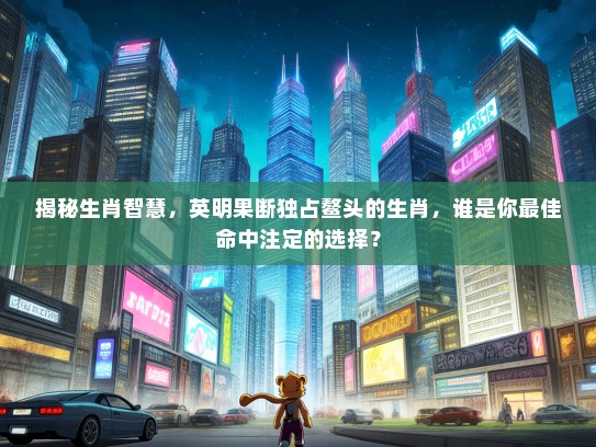 揭秘生肖智慧，英明果断独占鳌头的生肖，谁是你最佳命中注定的选择？