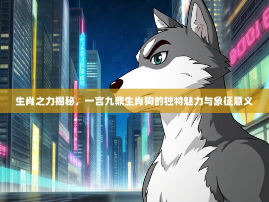 生肖之力揭秘，一言九鼎生肖狗的独特魅力与象征意义