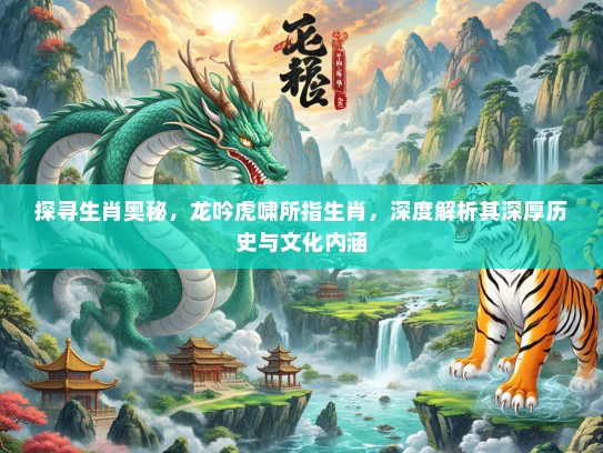 探寻生肖奥秘，龙吟虎啸所指生肖，深度解析其深厚历史与文化内涵