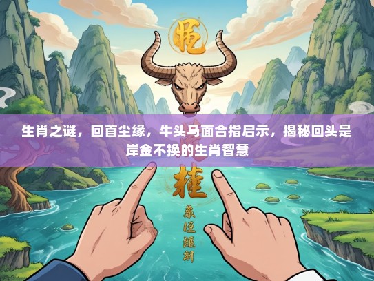 生肖之谜，回首尘缘，牛头马面合指启示，揭秘回头是岸金不换的生肖智慧