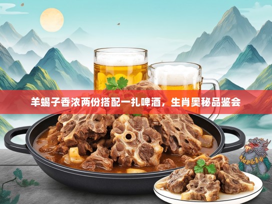羊蝎子香浓两份搭配一扎啤酒，生肖奥秘品鉴会
