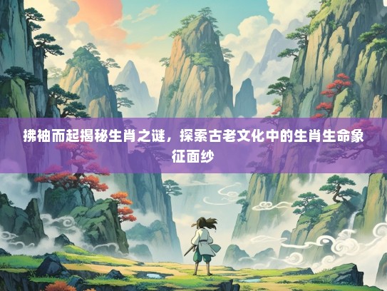 拂袖而起揭秘生肖之谜，探索古老文化中的生肖生命象征面纱