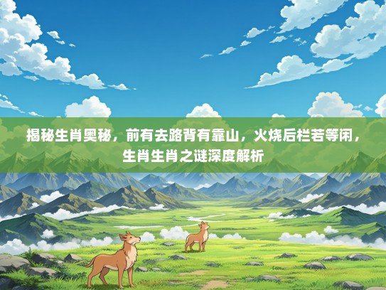 揭秘生肖奥秘，前有去路背有靠山，火烧后栏若等闲，生肖生肖之谜深度解析