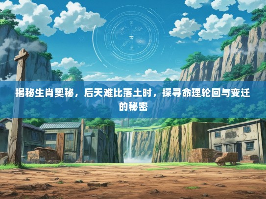 揭秘生肖奥秘，后天难比落土时，探寻命理轮回与变迁的秘密