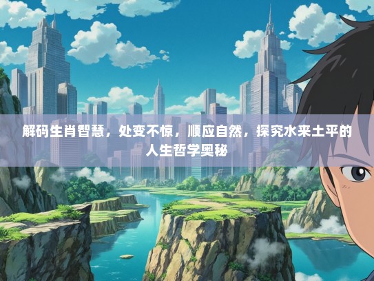 解码生肖智慧，处变不惊，顺应自然，探究水来土平的人生哲学奥秘