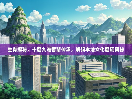生肖揭秘，十磨九难智慧传承，解码本地文化磨砺奥秘