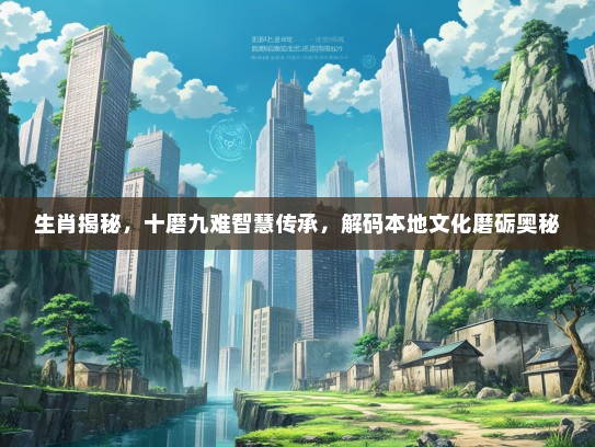 生肖揭秘，十磨九难智慧传承，解码本地文化磨砺奥秘