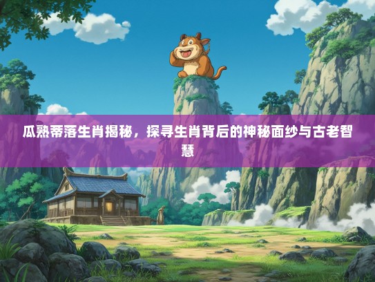 瓜熟蒂落生肖揭秘，探寻生肖背后的神秘面纱与古老智慧