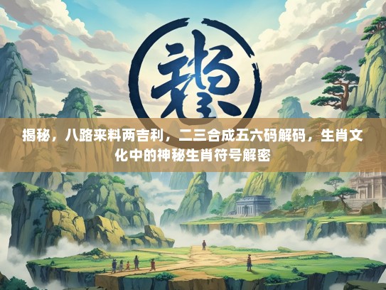 揭秘，八路来料两吉利，二三合成五六码解码，生肖文化中的神秘生肖符号解密
