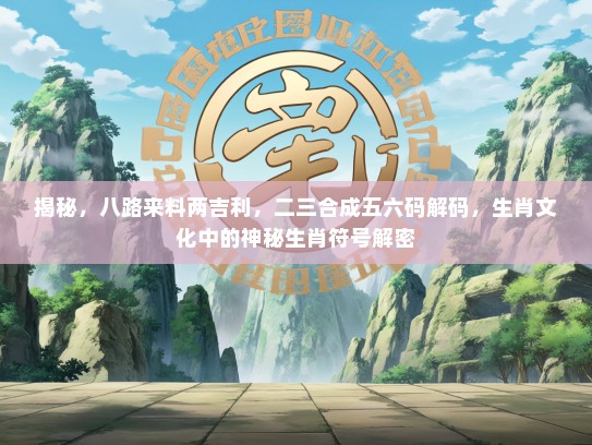 揭秘，八路来料两吉利，二三合成五六码解码，生肖文化中的神秘生肖符号解密