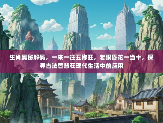 生肖奥秘解码，一来一往五称旺，老眼昏花一当十，探寻古法智慧在现代生活中的应用