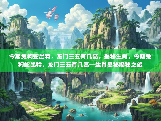 今期兔狗蛇出特，龙门三五有几高，揭秘生肖，今期兔狗蛇出特，龙门三五有几高—生肖奥秘揭秘之旅