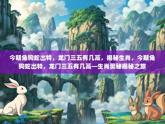 今期兔狗蛇出特，龙门三五有几高，揭秘生肖，今期兔狗蛇出特，龙门三五有几高—生肖奥秘揭秘之旅