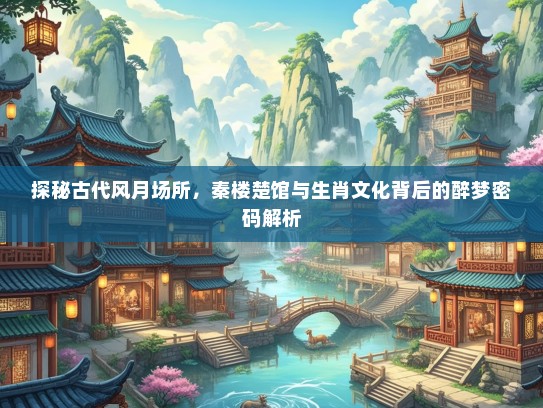 探秘古代风月场所，秦楼楚馆与生肖文化背后的醉梦密码解析