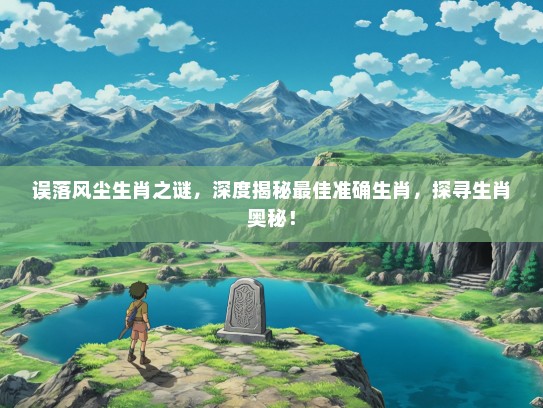 误落风尘生肖之谜，深度揭秘最佳准确生肖，探寻生肖奥秘！