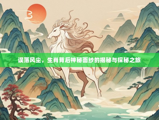 误落风尘，生肖背后神秘面纱的揭秘与探秘之旅