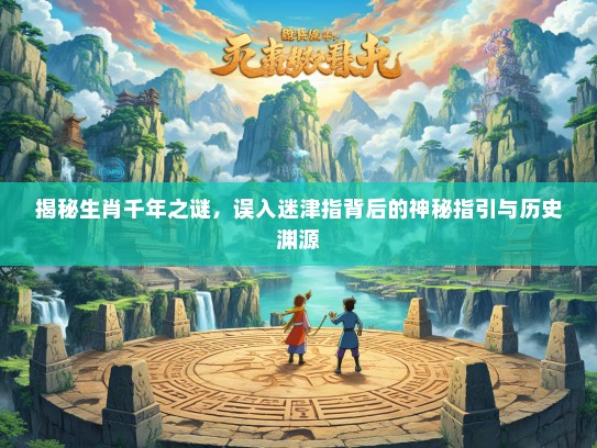 揭秘生肖千年之谜，误入迷津指背后的神秘指引与历史渊源