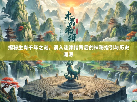 揭秘生肖千年之谜，误入迷津指背后的神秘指引与历史渊源